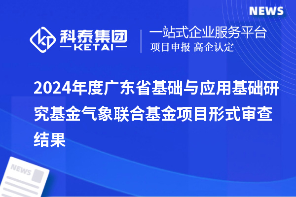 2024年度廣東省基礎(chǔ)與應(yīng)用基礎(chǔ)研究基金氣象聯(lián)合基金項(xiàng)目形式審查結(jié)果