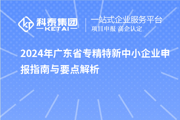 2024年廣東省專精特新中小企業(yè)申報(bào)指南與要點(diǎn)解析