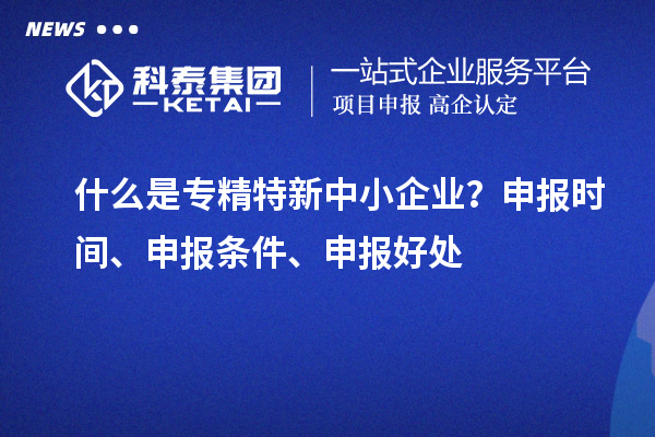 什么是專精特新中小企業(yè)？申報(bào)時(shí)間、申報(bào)條件、申報(bào)好處