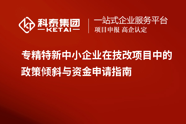 專精特新中小企業(yè)在技改項目中的政策傾斜與資金申請指南