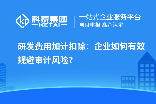 研發(fā)費用加計扣除：企業(yè)如何有效規(guī)避審計風(fēng)險？