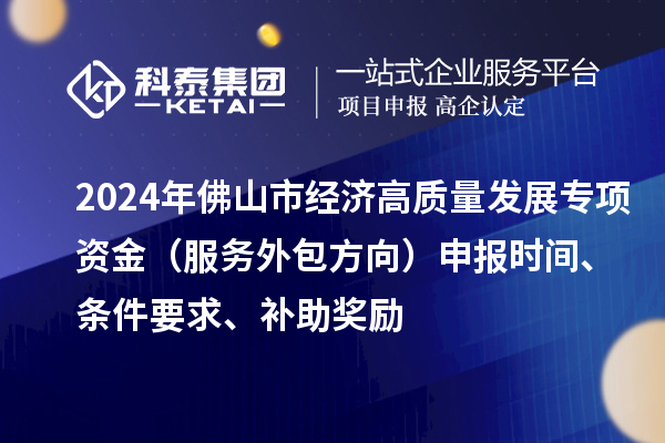 2024年佛山市經(jīng)濟(jì)高質(zhì)量發(fā)展專項(xiàng)資金（服務(wù)外包方向）申報(bào)時(shí)間、條件要求、補(bǔ)助獎(jiǎng)勵(lì)