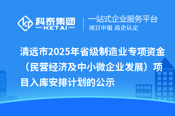 清遠(yuǎn)市2025年省級(jí)制造業(yè)專項(xiàng)資金（民營(yíng)經(jīng)濟(jì)及中小微企業(yè)發(fā)展）項(xiàng)目入庫(kù)安排計(jì)劃的公示