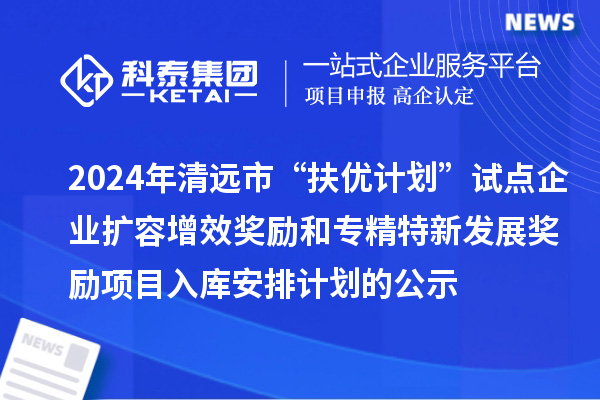 2024年清遠市“扶優(yōu)計劃”試點企業(yè)擴容增效獎勵和專精特新發(fā)展獎勵項目入庫安排計劃的公示