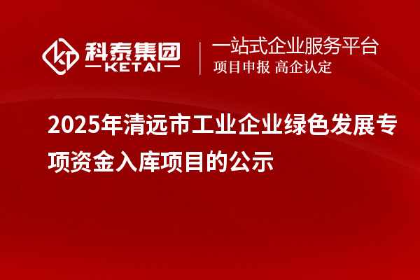 2025年清遠市工業(yè)企業(yè)綠色發(fā)展專項資金入庫項目的公示