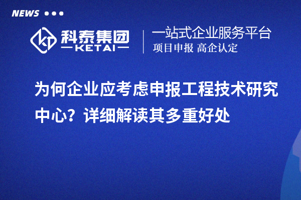 為何企業(yè)應(yīng)考慮申報工程技術(shù)研究中心？詳細解讀其多重好處