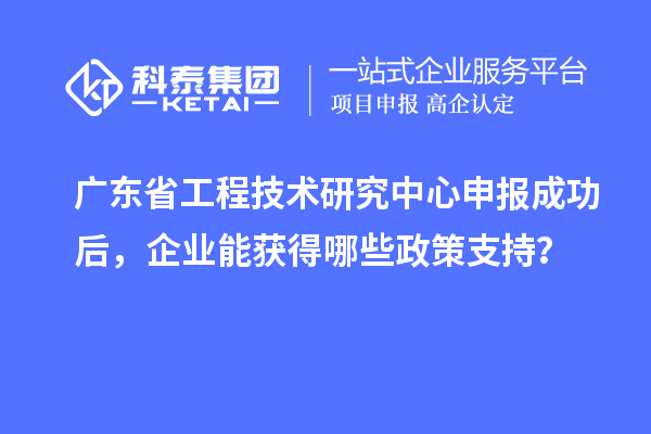 <a href=http://armta.com/fuwu/gongchengzhongxin.html target=_blank class=infotextkey>廣東省工程技術(shù)研究中心</a>申報成功后，企業(yè)能獲得哪些政策支持？