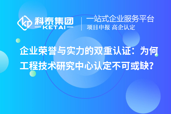 企業(yè)榮譽(yù)與實(shí)力的雙重認(rèn)證：為何工程技術(shù)研究中心認(rèn)定不可或缺？