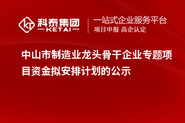 中山市制造業(yè)龍頭骨干企業(yè)專(zhuān)題項(xiàng)目資金擬安排計(jì)劃的公示