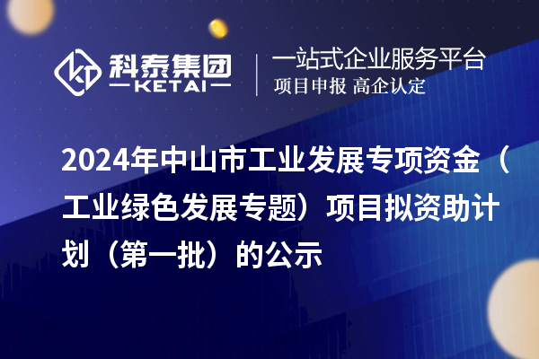 2024年中山市工業(yè)發(fā)展專項資金（工業(yè)綠色發(fā)展專題）項目擬資助計劃（第一批）的公示