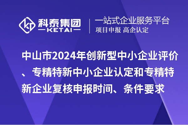 中山市2024年創(chuàng)新型中小企業(yè)評價、專精特新中小企業(yè)認定和2021年專精特新企業(yè)復(fù)核申報時間、條件要求