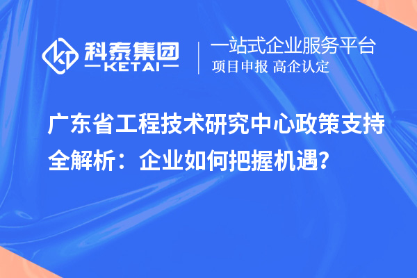 廣東省工程技術(shù)研究中心政策支持全解析：企業(yè)如何把握機(jī)遇？