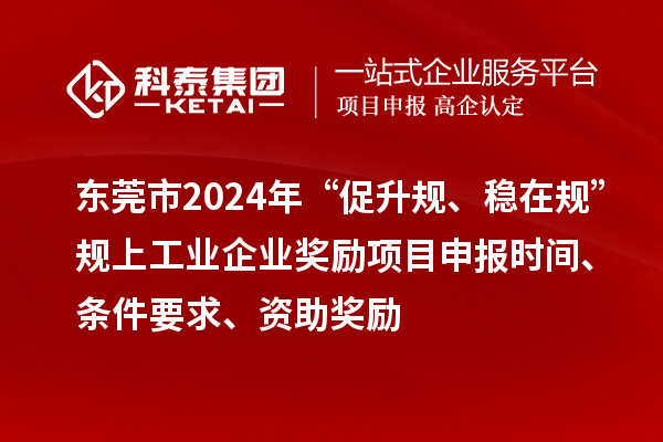 東莞市2024年“促升規(guī)、穩(wěn)在規(guī)”規(guī)上工業(yè)企業(yè)獎勵項目申報時間、條件要求、資助獎勵