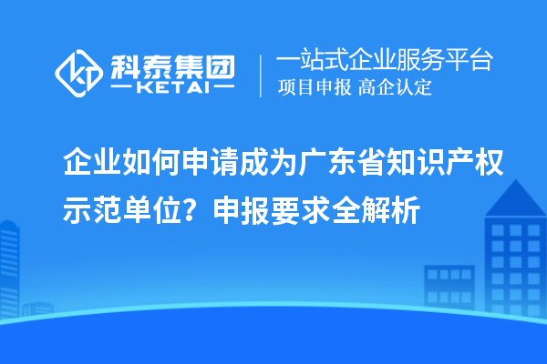 企業(yè)如何申請成為廣東省知識產(chǎn)權(quán)示范單位？申報要求全解析