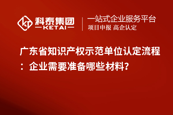 廣東省知識產(chǎn)權示范單位認定流程：企業(yè)需要準備哪些材料？