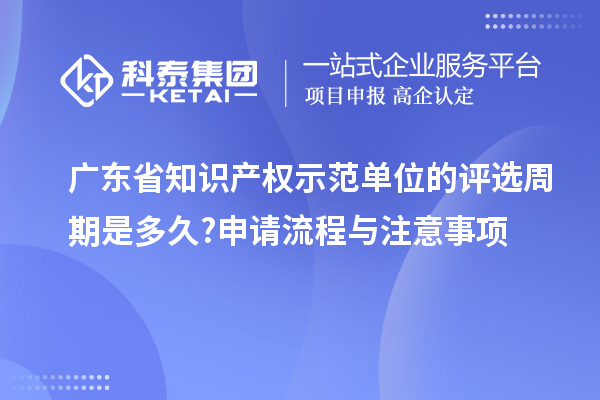 廣東省知識(shí)產(chǎn)權(quán)示范單位的評(píng)選周期是多久?申請(qǐng)流程與注意事項(xiàng)