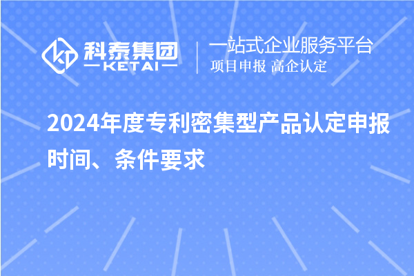 2024年度專利密集型產(chǎn)品認定申報時間、條件要求