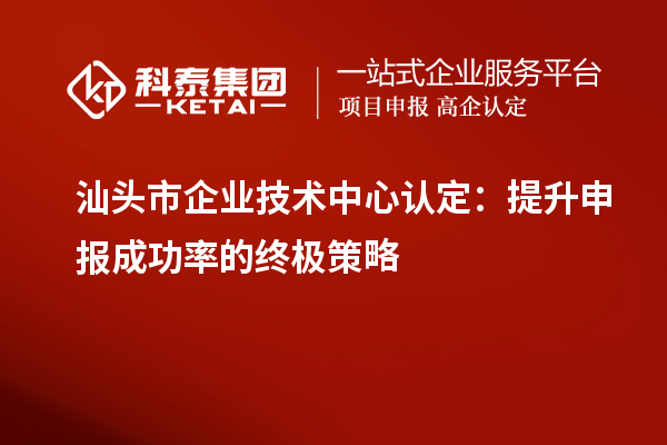 汕頭市企業(yè)技術(shù)中心認(rèn)定：提升申報(bào)成功率的終極策略