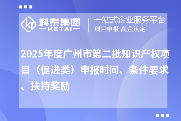 2025年度廣州市第二批知識產(chǎn)權(quán)項目（促進類）申報時間、條件要求、扶持獎勵