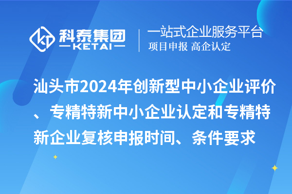 汕頭市2024年創(chuàng)新型中小企業(yè)評價、專精特新中小企業(yè)認(rèn)定和2021年專精特新中小企業(yè)復(fù)核申報時間、條件要求