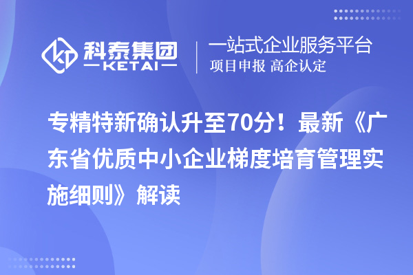 專精特新確認升至70分！最新《廣東省優(yōu)質中小企業(yè)梯度培育管理實施細則》解讀