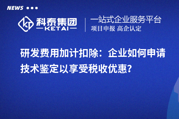 研發(fā)費用加計扣除：企業(yè)如何申請技術(shù)鑒定以享受稅收優(yōu)惠？