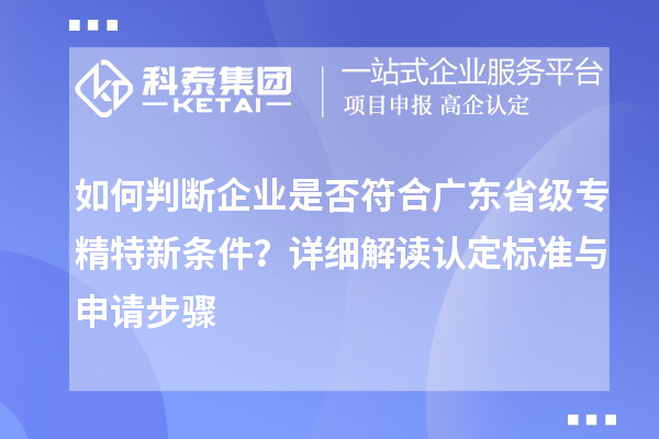 如何判斷企業(yè)是否符合廣東省級專精特新條件？詳細解讀認定標準與申請步驟