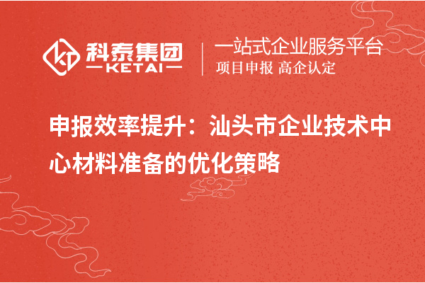 申報(bào)效率提升：汕頭市企業(yè)技術(shù)中心材料準(zhǔn)備的優(yōu)化策略