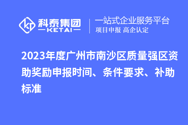 2023年度廣州市南沙區(qū)質(zhì)量強區(qū)資助獎勵申報時間、條件要求、補助標(biāo)準