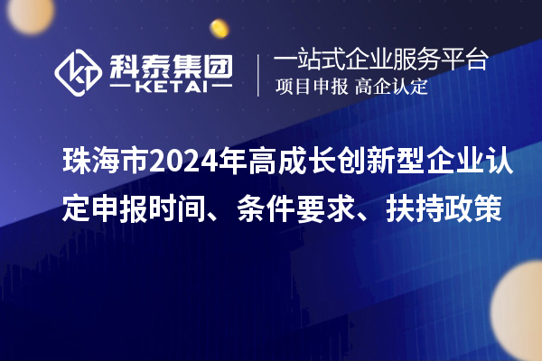 珠海市2024年高成長創(chuàng)新型企業(yè)認(rèn)定申報(bào)時(shí)間、條件要求、扶持政策