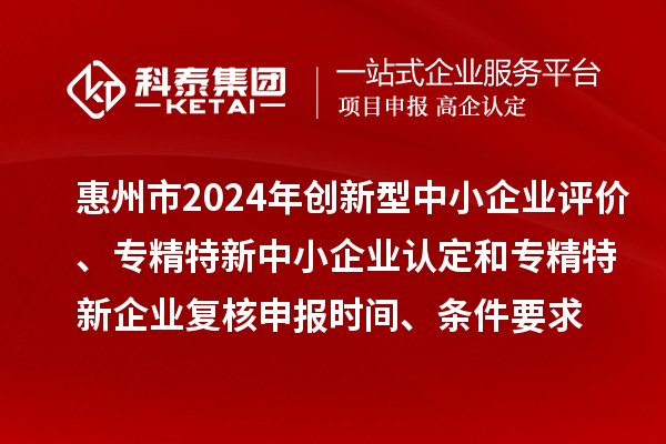 惠州市2024年創(chuàng)新型中小企業(yè)評(píng)價(jià)、專(zhuān)精特新中小企業(yè)認(rèn)定和2021年專(zhuān)精特新中小企業(yè)復(fù)核申報(bào)時(shí)間、條件要求