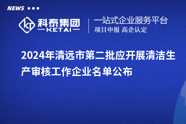 2024年清遠(yuǎn)市第二批應(yīng)開展清潔生產(chǎn)審核工作企業(yè)名單公布