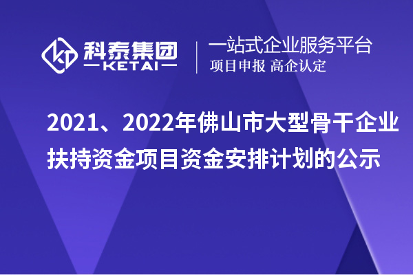 2021、2022年佛山市大型骨干企業(yè)扶持資金項(xiàng)目資金安排計(jì)劃的公示