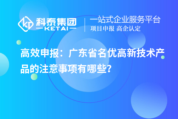 高效申報：廣東省名優(yōu)高新技術(shù)產(chǎn)品的注意事項有哪些？