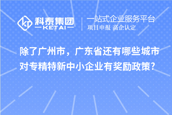 除了廣州市，廣東省還有哪些城市對專精特新中小企業(yè)有獎勵政策?