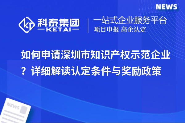 如何申請深圳市知識產(chǎn)權(quán)示范企業(yè)？詳細(xì)解讀認(rèn)定條件與獎勵政策