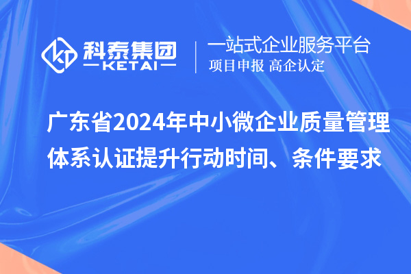 廣東省2024年中小微企業(yè)質(zhì)量管理體系認(rèn)證提升行動(dòng)時(shí)間、條件要求