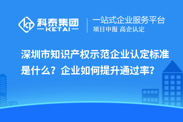 深圳市知識產(chǎn)權(quán)示范企業(yè)認定標準是什么？企業(yè)如何提升通過率？