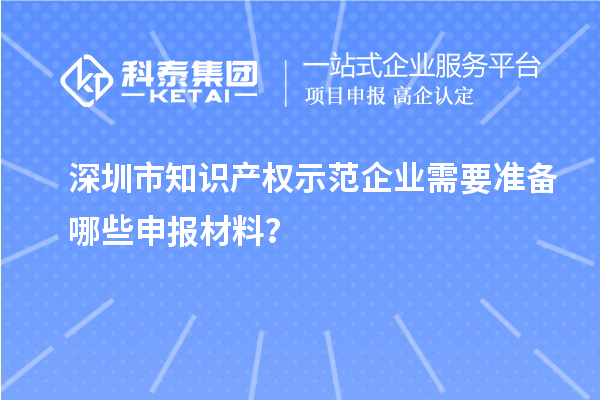 深圳市知識(shí)產(chǎn)權(quán)示范企業(yè)需要準(zhǔn)備哪些申報(bào)材料？