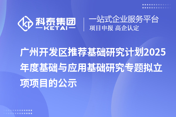 廣州開發(fā)區(qū)推薦基礎(chǔ)研究計劃2025年度基礎(chǔ)與應(yīng)用基礎(chǔ)研究專題擬立項項目的公示