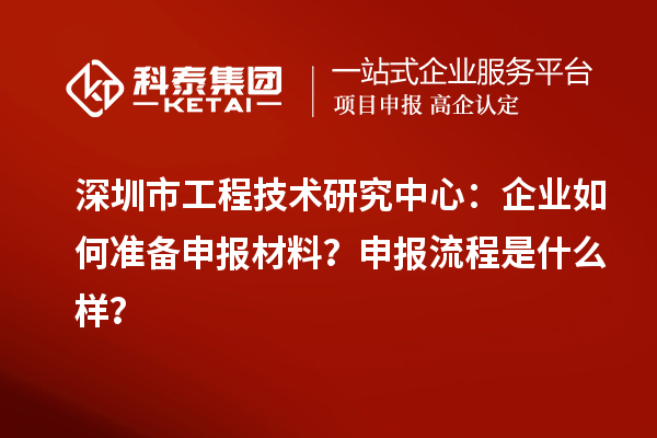 深圳市工程技術(shù)研究中心：企業(yè)如何準(zhǔn)備申報(bào)材料？申報(bào)流程是什么樣？