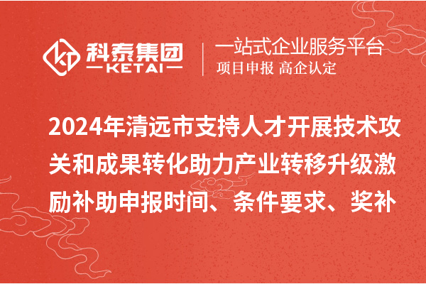 2024年清遠市支持人才開展技術攻關和成果轉化助力產業(yè)轉移升級激勵補助申報時間、條件要求、獎補標準