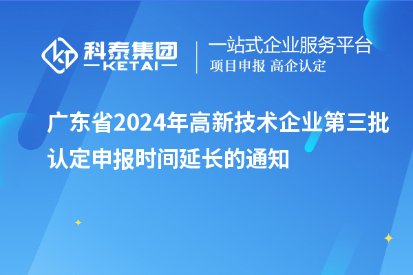 廣東省2024年高新技術(shù)企業(yè)第三批認(rèn)定申報時間延長的通知