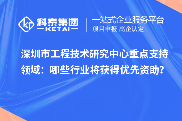 深圳市工程技術(shù)研究中心重點(diǎn)支持領(lǐng)域：哪些行業(yè)將獲得優(yōu)先資助？