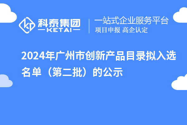 2024年廣州市創(chuàng)新產(chǎn)品目錄擬入選名單（第二批）的公示