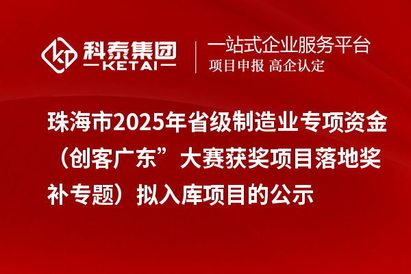 珠海市2025年省級制造業(yè)專項(xiàng)資金（創(chuàng)客廣東”大賽獲獎(jiǎng)項(xiàng)目落地獎(jiǎng)補(bǔ)專題）擬入庫項(xiàng)目的公示