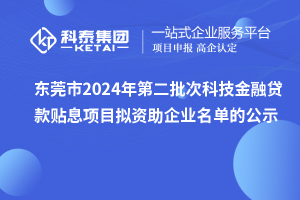 東莞市2024年第二批次科技金融貸款貼息項目擬資助企業(yè)名單的公示