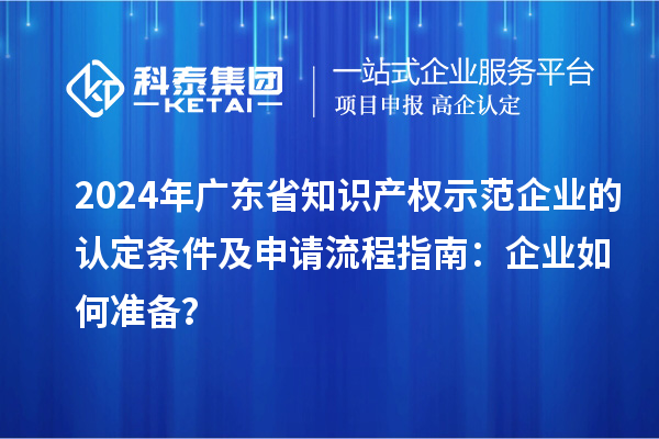 2024年廣東省知識(shí)產(chǎn)權(quán)示范企業(yè)的認(rèn)定條件及申請(qǐng)流程指南：企業(yè)如何準(zhǔn)備？