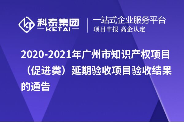 2020-2021年廣州市知識產(chǎn)權(quán)項目（促進類）延期驗收項目驗收結(jié)果的通告