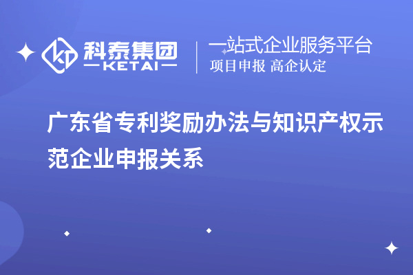 廣東省專利獎勵辦法與知識產(chǎn)權(quán)示范企業(yè)申報(bào)關(guān)系